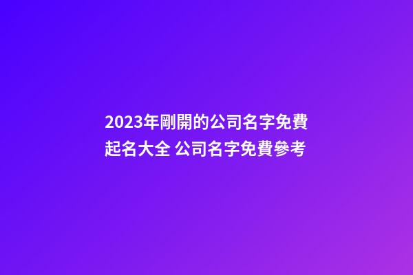 2023年剛開的公司名字免費起名大全 公司名字免費參考-第1張-公司起名-玄機派